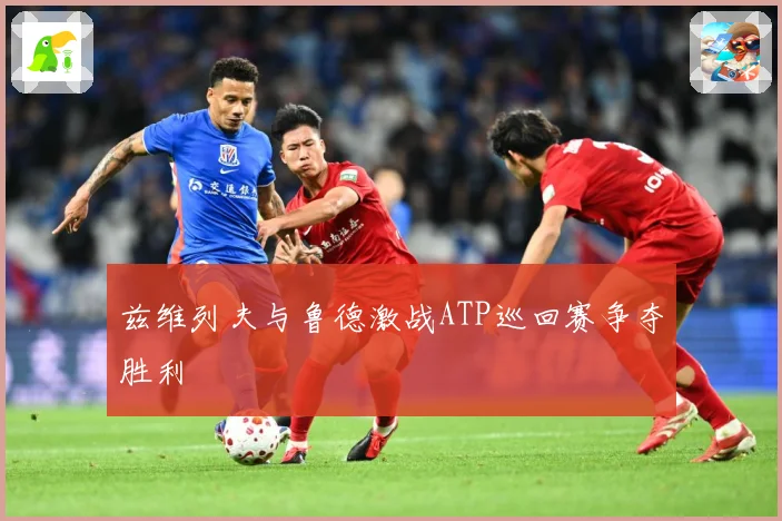 兹维列夫与鲁德激战ATP巡回赛争夺胜利