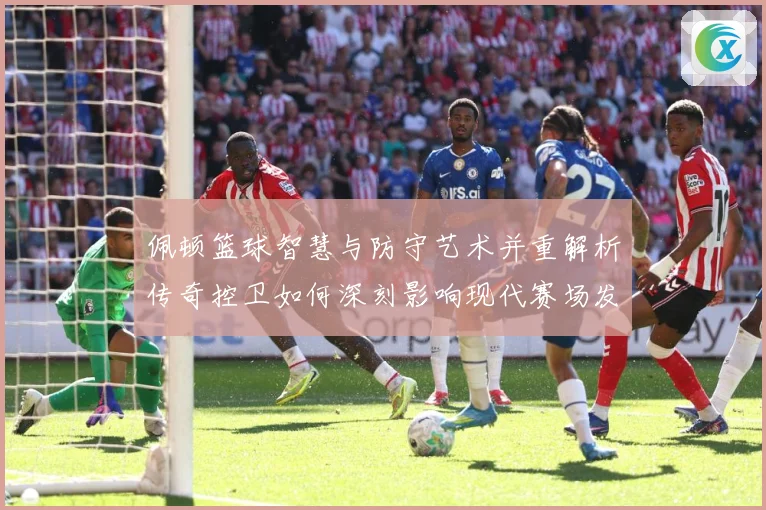 佩顿篮球智慧与防守艺术并重解析传奇控卫如何深刻影响现代赛场发展之路