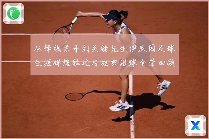 从锋线杀手到关键先生伊瓜因足球生涯辉煌轨迹与经典进球全景回顾解析