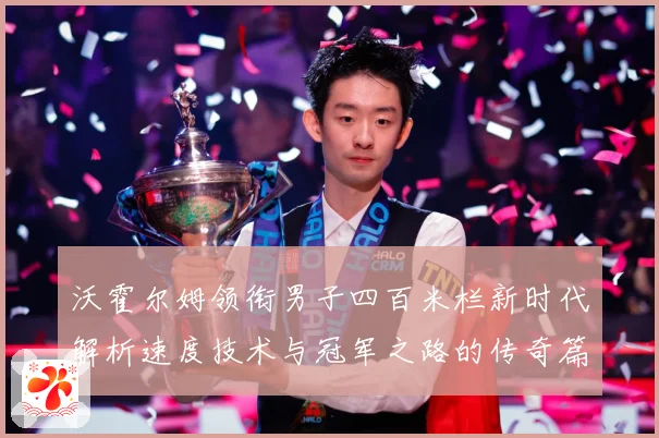沃霍尔姆领衔男子四百米栏新时代解析速度技术与冠军之路的传奇篇章
