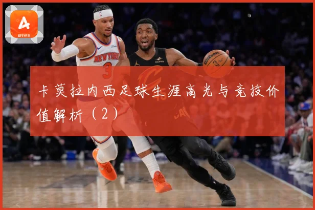 卡莫拉内西足球生涯高光与竞技价值解析（2）