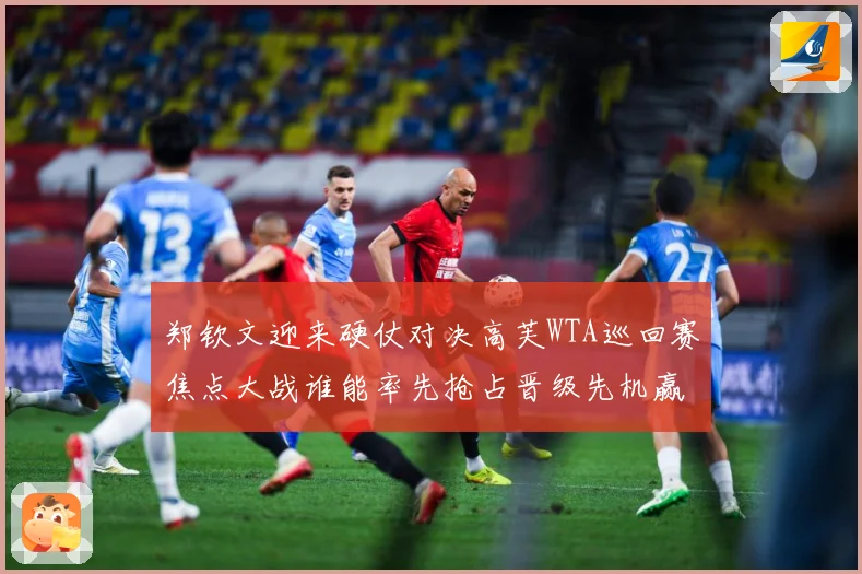 郑钦文迎来硬仗对决高芙WTA巡回赛焦点大战谁能率先抢占晋级先机赢得关键胜利解析