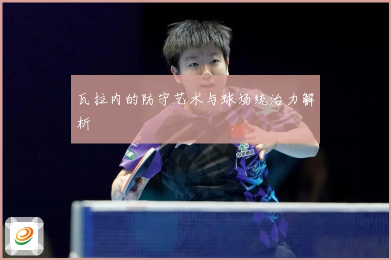 瓦拉内的防守艺术与球场统治力解析