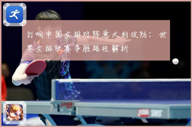 打响中国女排对阵意大利攻防：世界女排联赛争胜路径解析