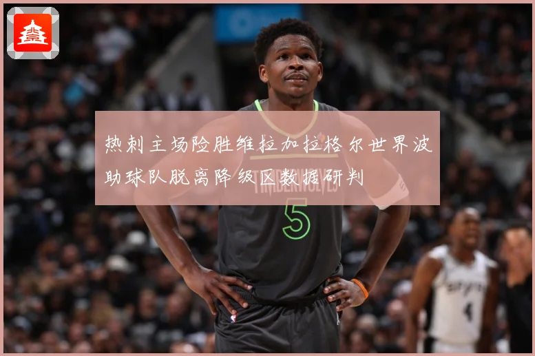 热刺主场险胜维拉加拉格尔世界波助球队脱离降级区数据研判
