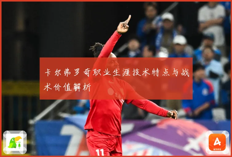 卡尔弗罗奇职业生涯技术特点与战术价值解析